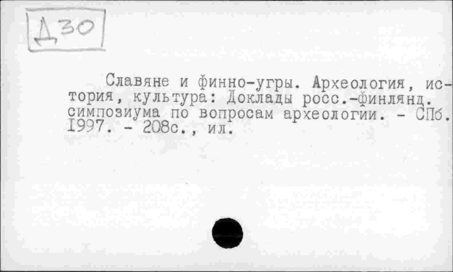 ﻿Славяне и финно-угры. Археология, ио тория, культура: Доклады росо.-финлянд. симпозиума по вопросам археологии. - СПб 1997. - 2О8с., ил.